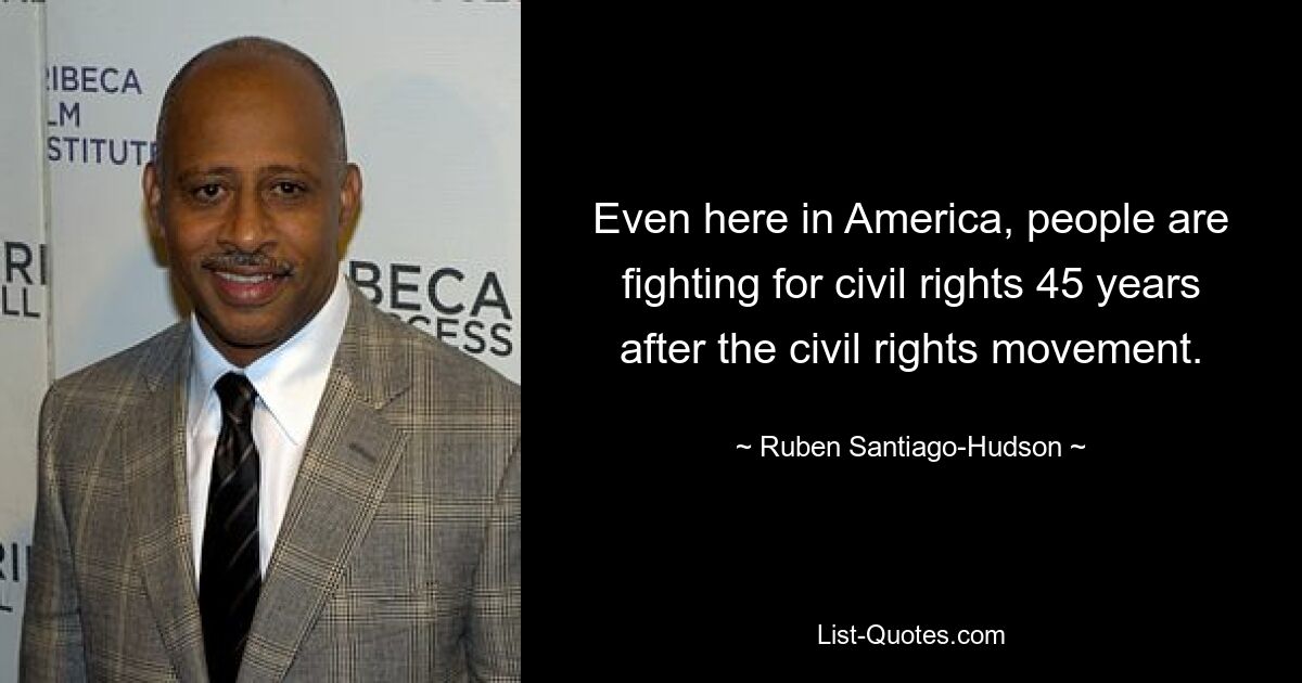 Even here in America, people are fighting for civil rights 45 years after the civil rights movement. — © Ruben Santiago-Hudson