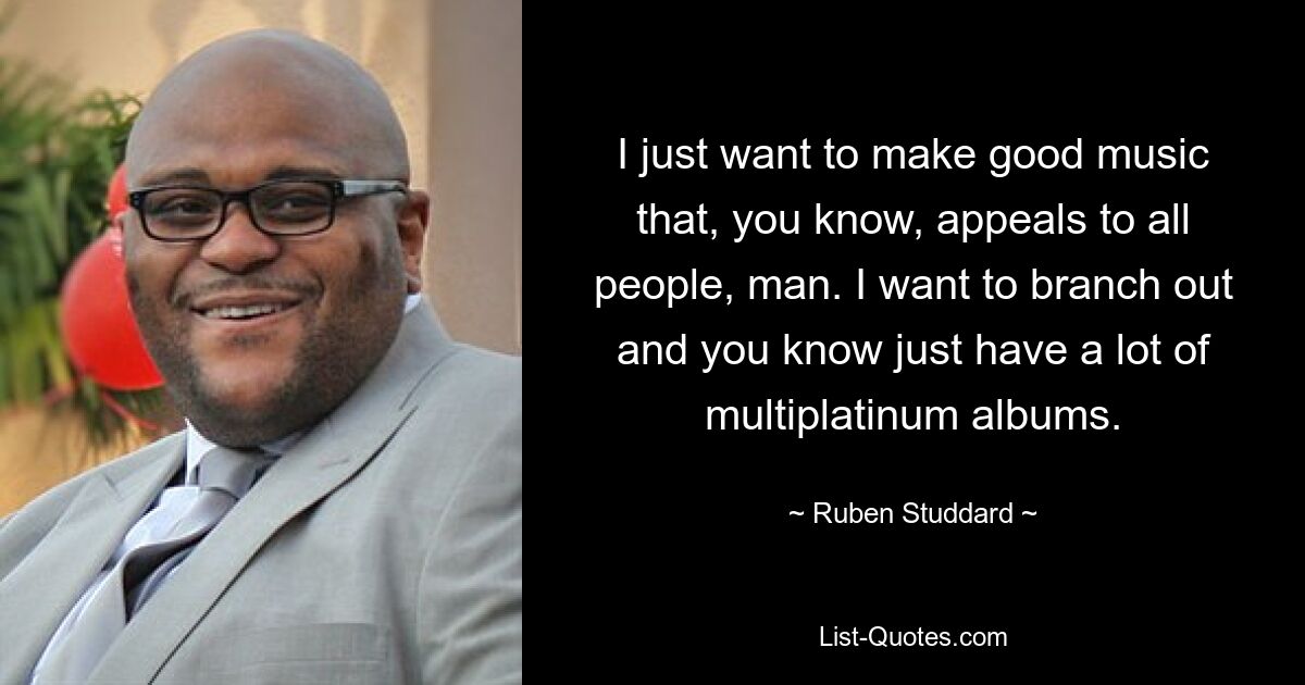 I just want to make good music that, you know, appeals to all people, man. I want to branch out and you know just have a lot of multiplatinum albums. — © Ruben Studdard