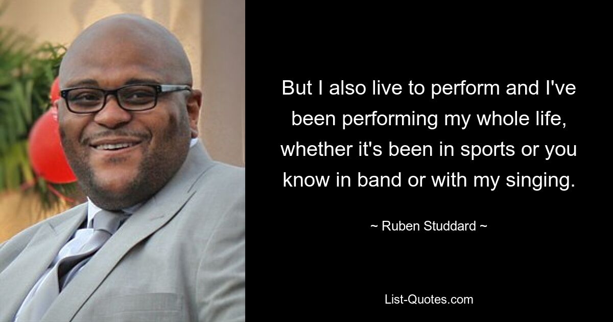 But I also live to perform and I've been performing my whole life, whether it's been in sports or you know in band or with my singing. — © Ruben Studdard