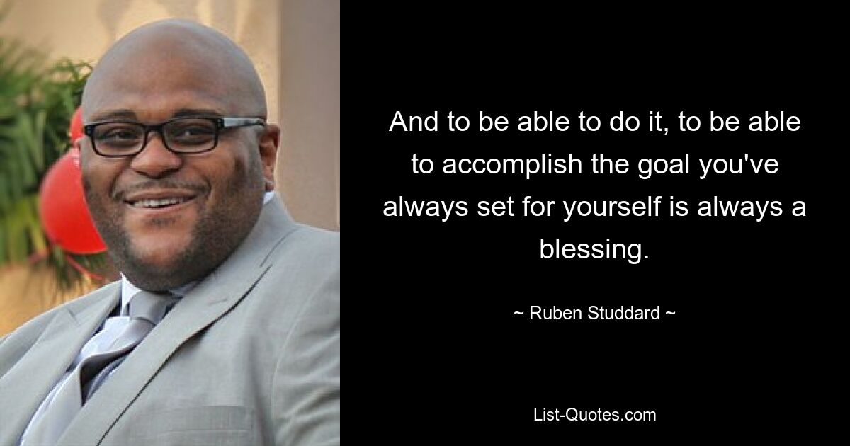 And to be able to do it, to be able to accomplish the goal you've always set for yourself is always a blessing. — © Ruben Studdard