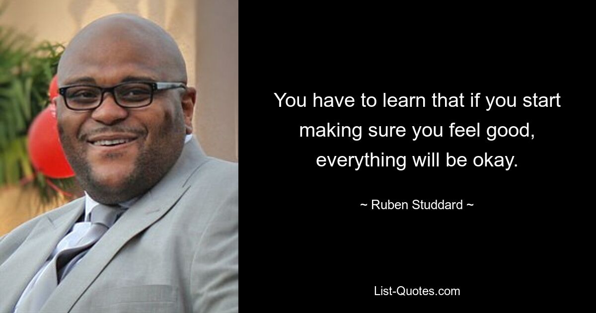 You have to learn that if you start making sure you feel good, everything will be okay. — © Ruben Studdard