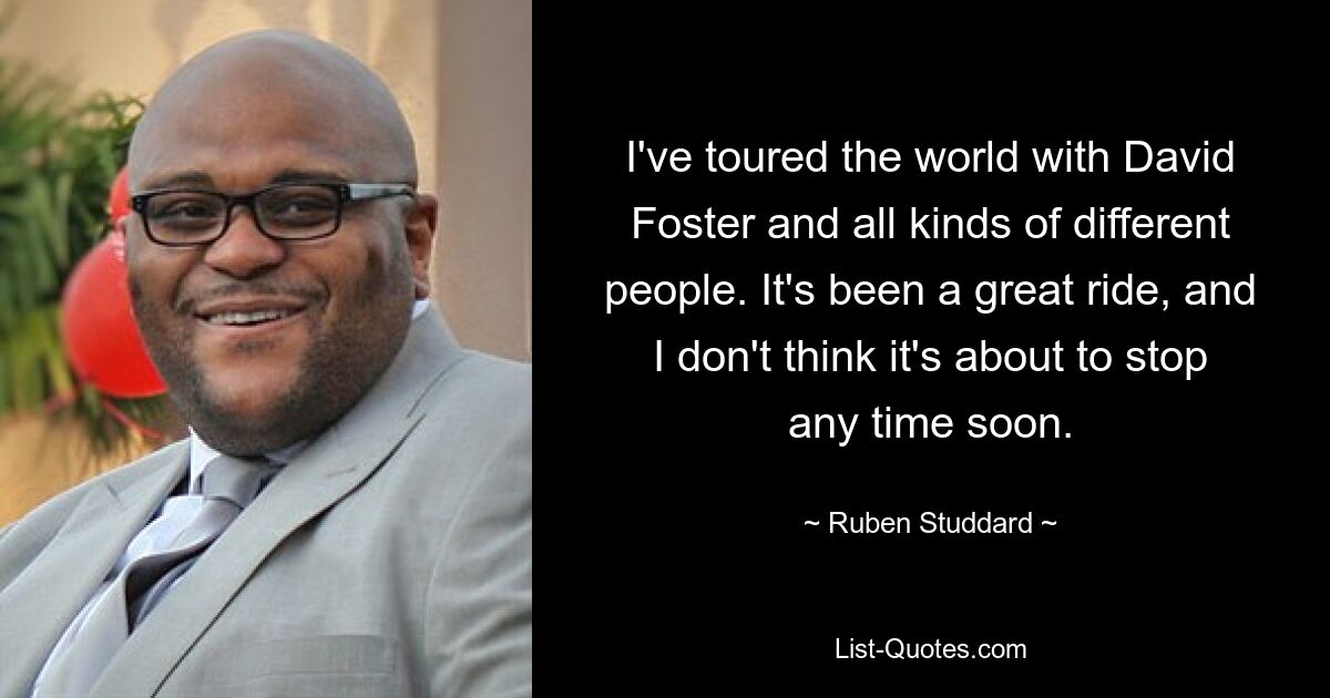 I've toured the world with David Foster and all kinds of different people. It's been a great ride, and I don't think it's about to stop any time soon. — © Ruben Studdard