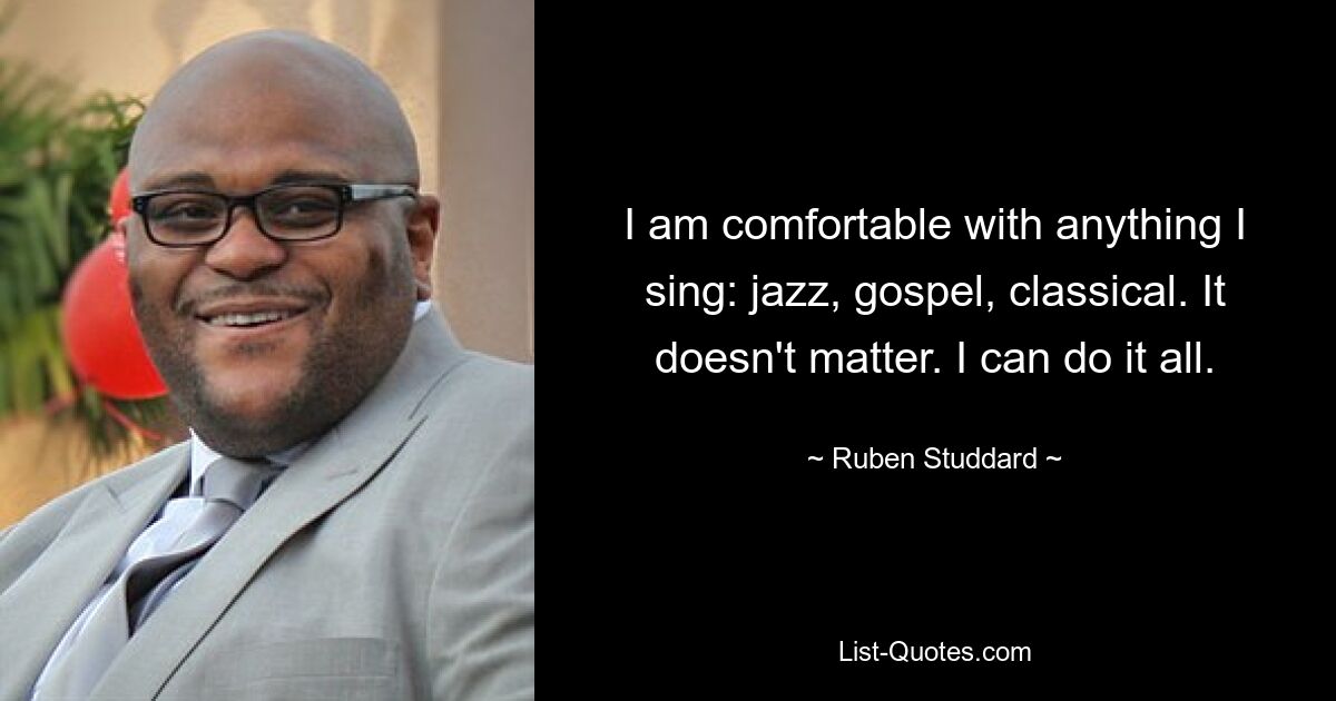 I am comfortable with anything I sing: jazz, gospel, classical. It doesn't matter. I can do it all. — © Ruben Studdard