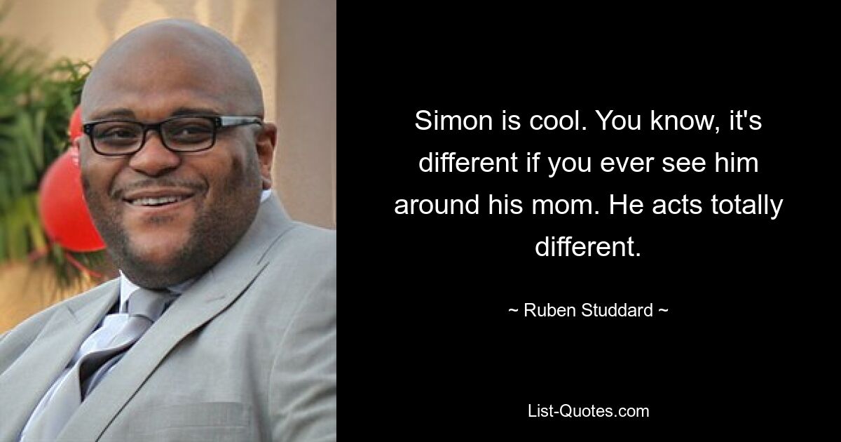 Simon is cool. You know, it's different if you ever see him around his mom. He acts totally different. — © Ruben Studdard