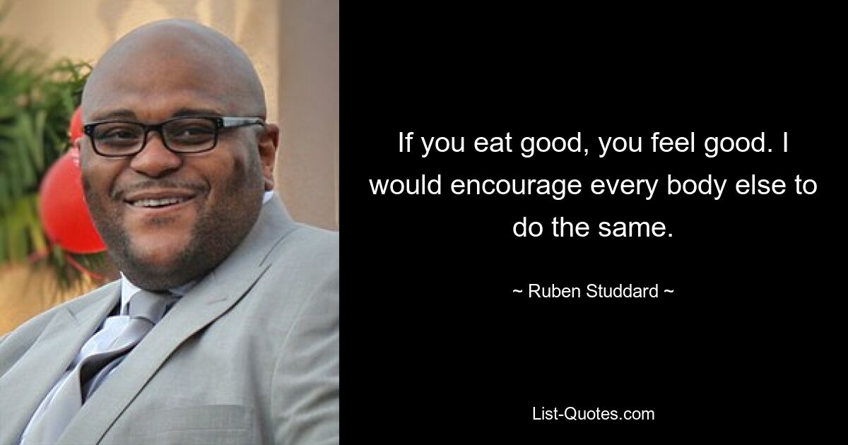 If you eat good, you feel good. I would encourage every body else to do the same. — © Ruben Studdard