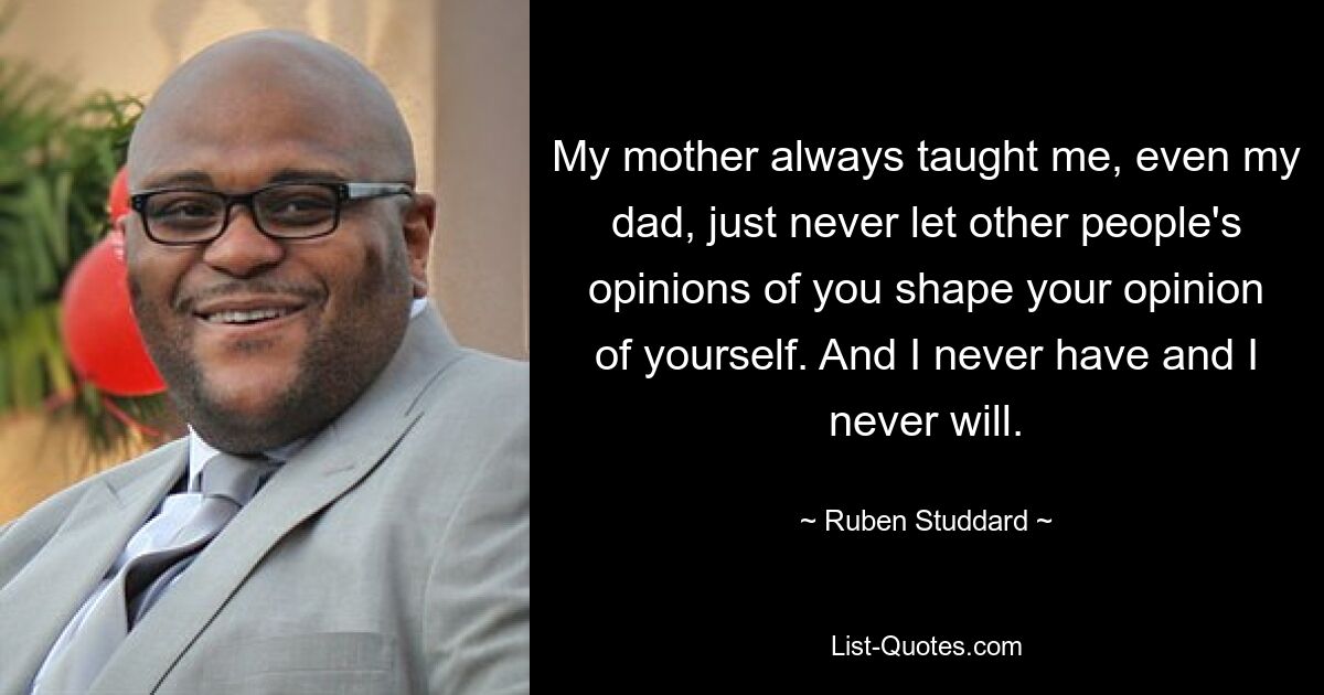 My mother always taught me, even my dad, just never let other people's opinions of you shape your opinion of yourself. And I never have and I never will. — © Ruben Studdard