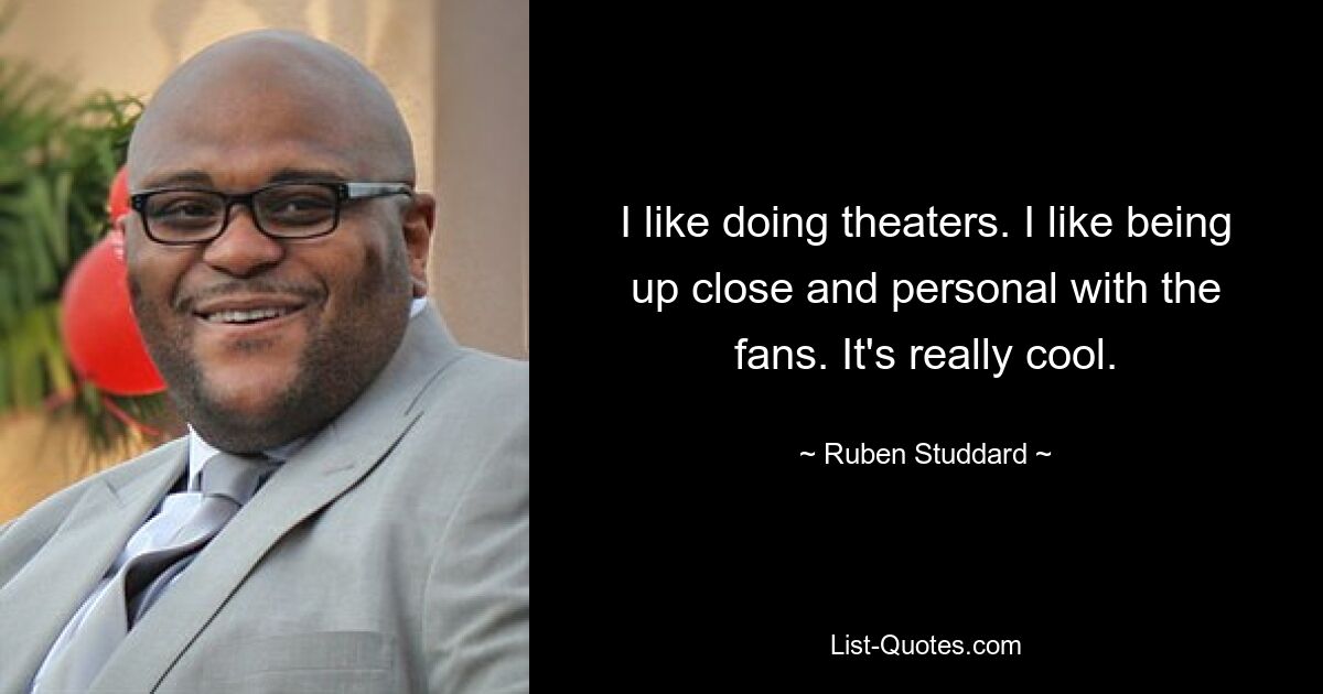 I like doing theaters. I like being up close and personal with the fans. It's really cool. — © Ruben Studdard