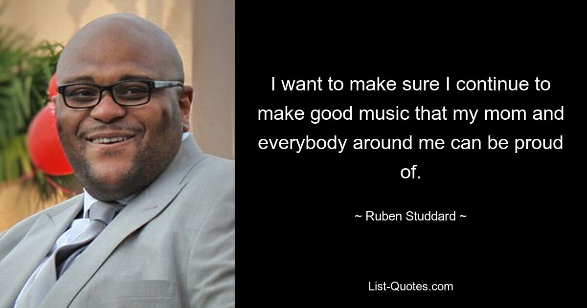 I want to make sure I continue to make good music that my mom and everybody around me can be proud of. — © Ruben Studdard