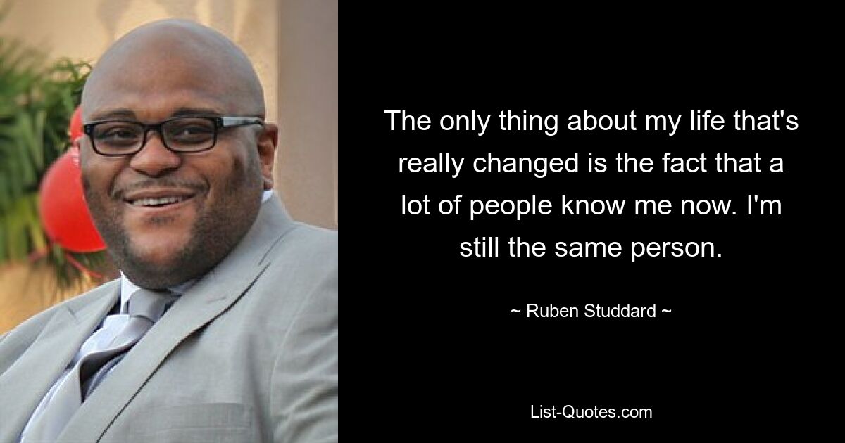 The only thing about my life that's really changed is the fact that a lot of people know me now. I'm still the same person. — © Ruben Studdard