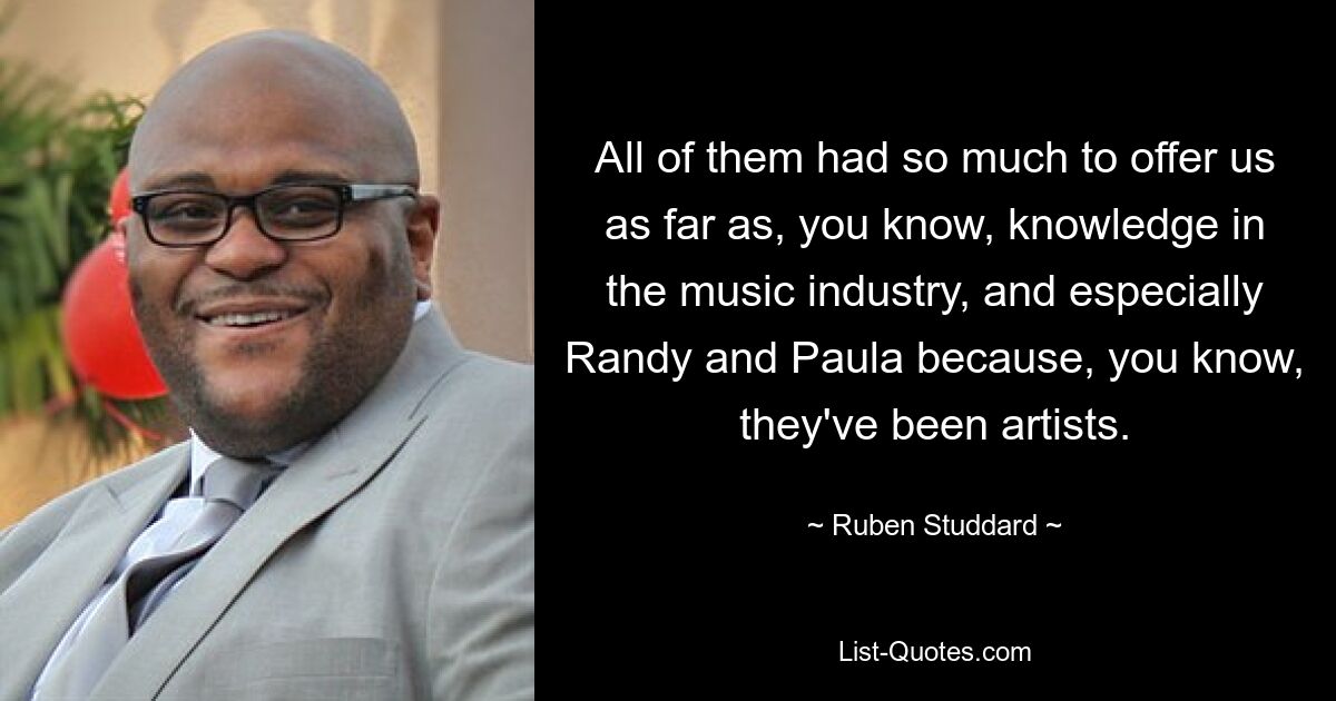 All of them had so much to offer us as far as, you know, knowledge in the music industry, and especially Randy and Paula because, you know, they've been artists. — © Ruben Studdard