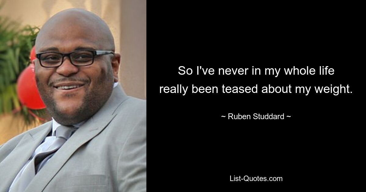 So I've never in my whole life really been teased about my weight. — © Ruben Studdard