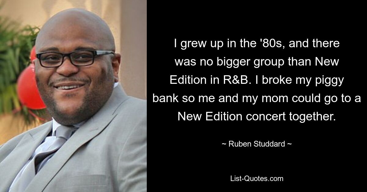 I grew up in the '80s, and there was no bigger group than New Edition in R&B. I broke my piggy bank so me and my mom could go to a New Edition concert together. — © Ruben Studdard