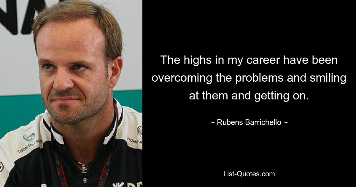 The highs in my career have been overcoming the problems and smiling at them and getting on. — © Rubens Barrichello