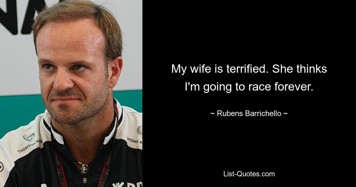 My wife is terrified. She thinks I'm going to race forever. — © Rubens Barrichello