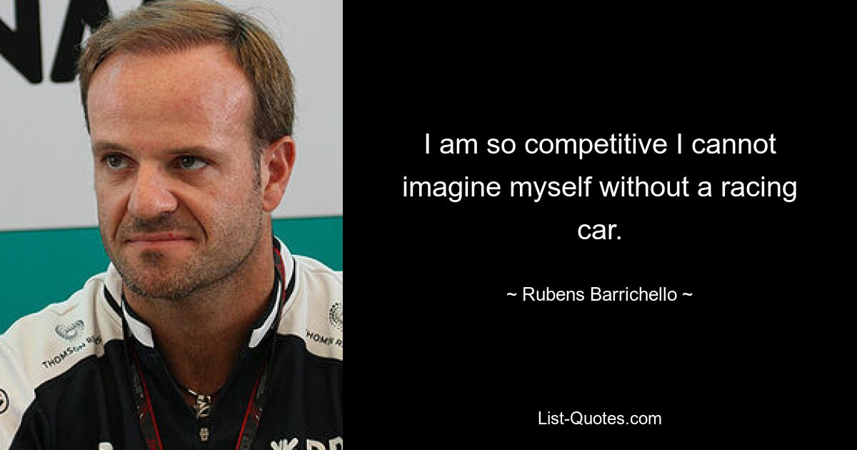 I am so competitive I cannot imagine myself without a racing car. — © Rubens Barrichello