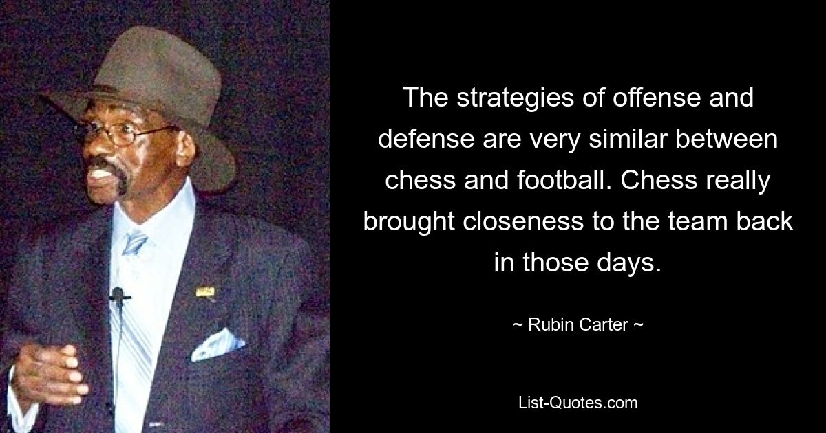 The strategies of offense and defense are very similar between chess and football. Chess really brought closeness to the team back in those days. — © Rubin Carter