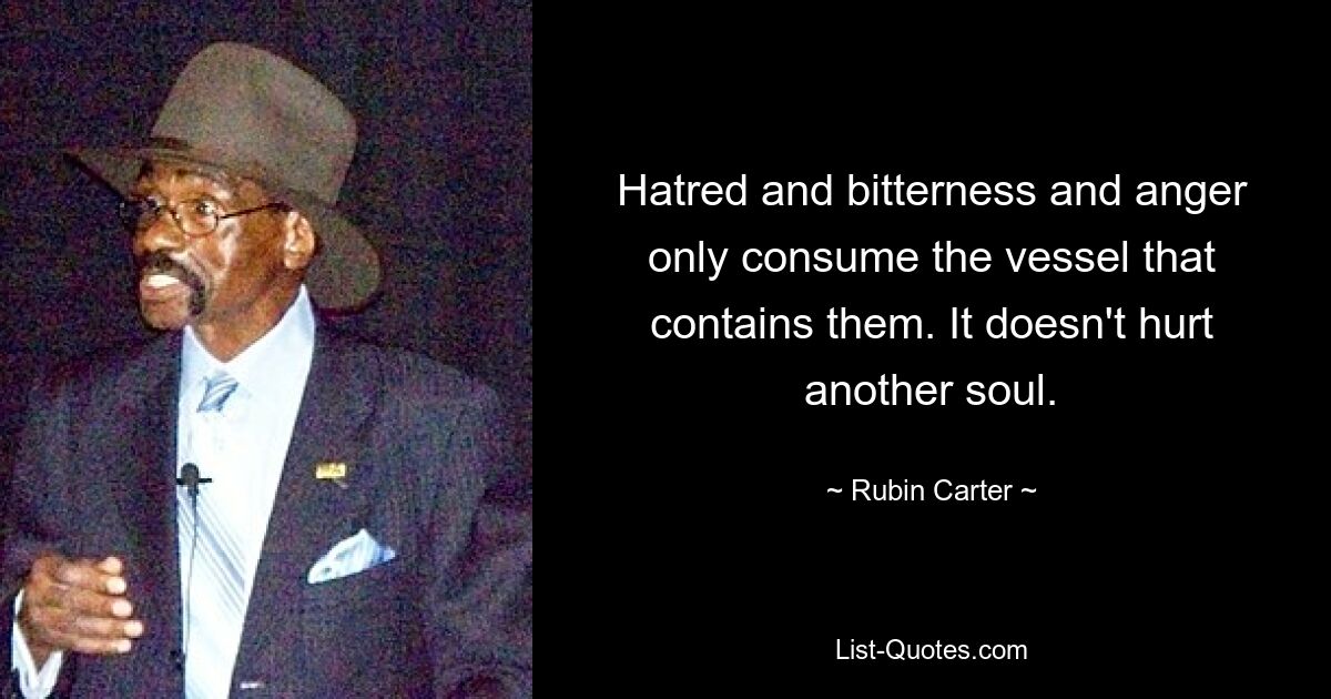 Hatred and bitterness and anger only consume the vessel that contains them. It doesn't hurt another soul. — © Rubin Carter