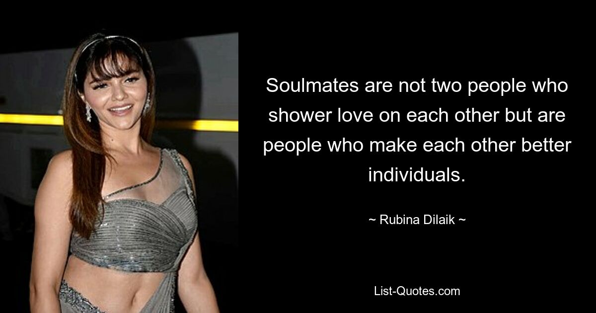 Soulmates are not two people who shower love on each other but are people who make each other better individuals. — © Rubina Dilaik