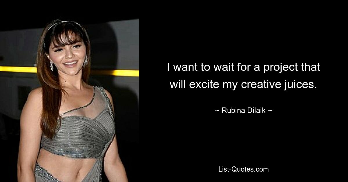 I want to wait for a project that will excite my creative juices. — © Rubina Dilaik