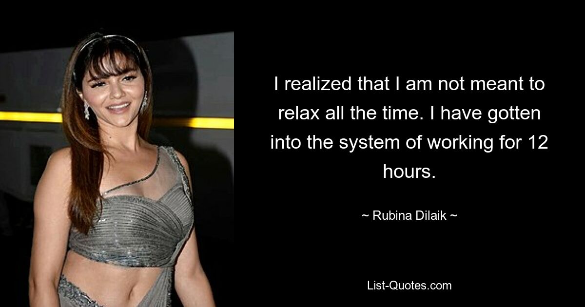 I realized that I am not meant to relax all the time. I have gotten into the system of working for 12 hours. — © Rubina Dilaik