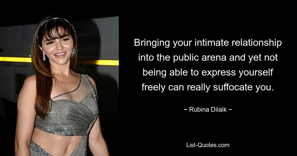 Bringing your intimate relationship into the public arena and yet not being able to express yourself freely can really suffocate you. — © Rubina Dilaik