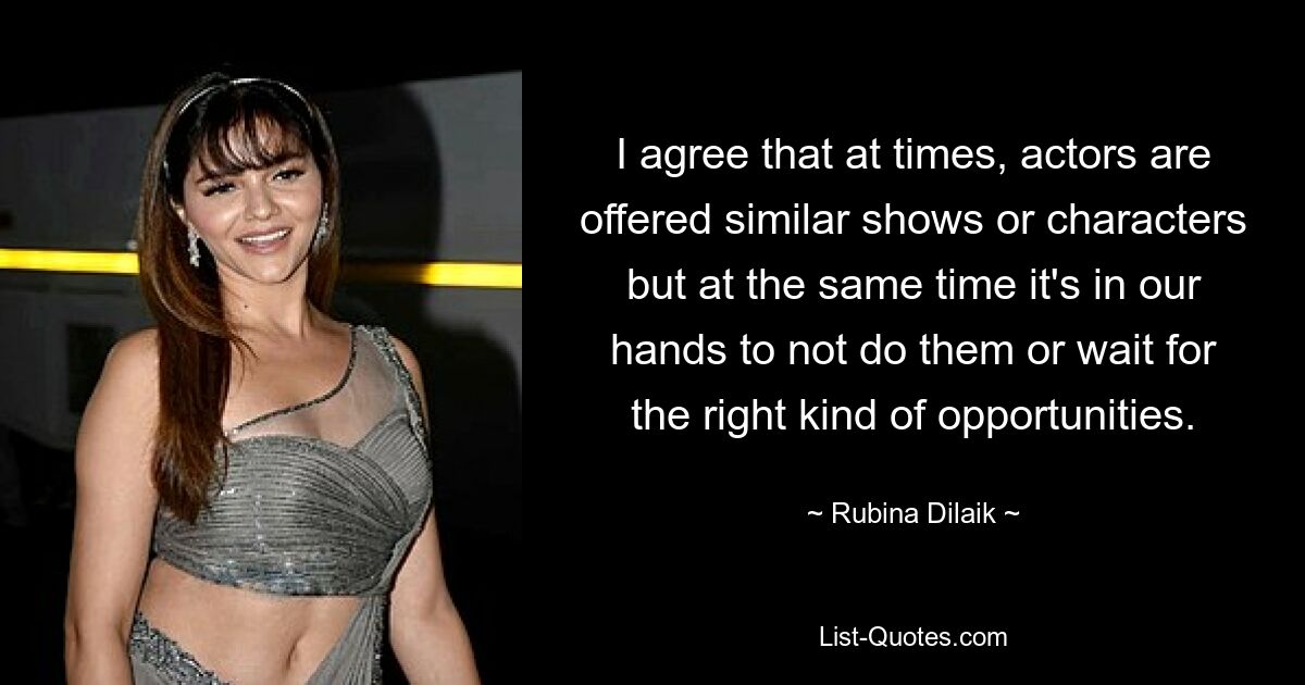 I agree that at times, actors are offered similar shows or characters but at the same time it's in our hands to not do them or wait for the right kind of opportunities. — © Rubina Dilaik