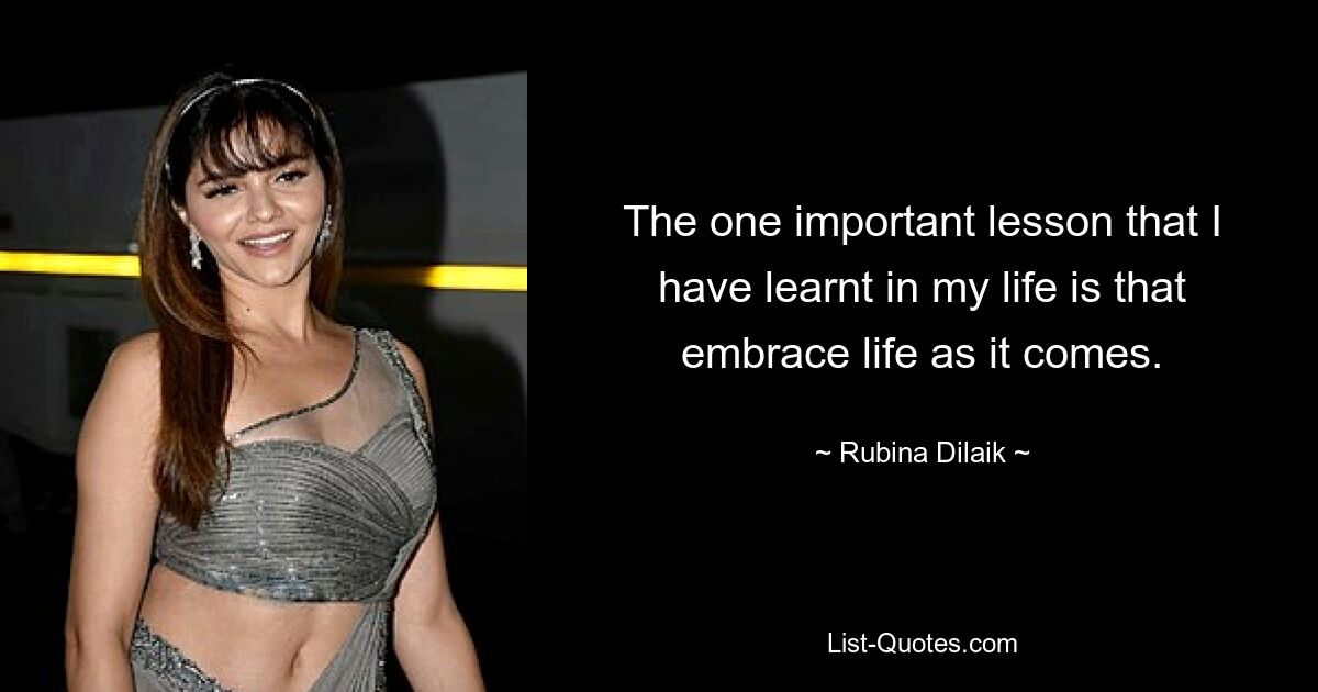 The one important lesson that I have learnt in my life is that embrace life as it comes. — © Rubina Dilaik