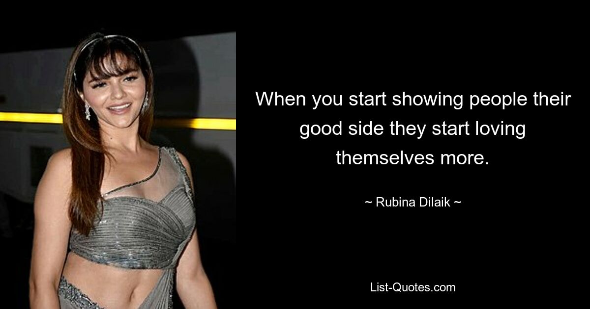 When you start showing people their good side they start loving themselves more. — © Rubina Dilaik