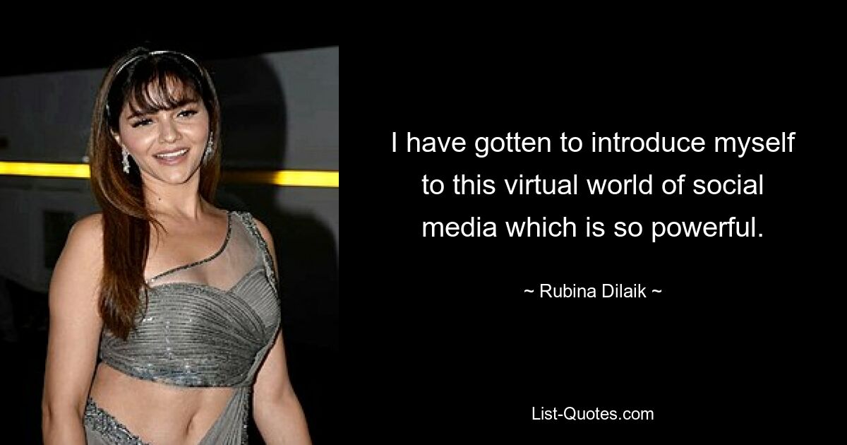 I have gotten to introduce myself to this virtual world of social media which is so powerful. — © Rubina Dilaik