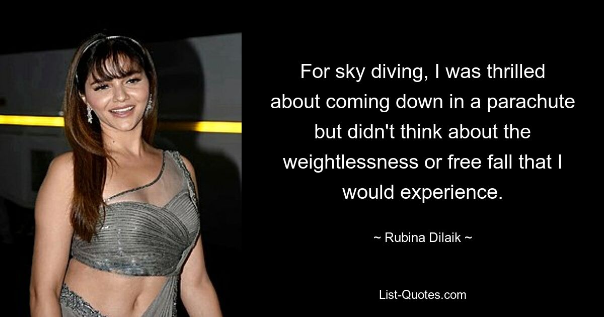 For sky diving, I was thrilled about coming down in a parachute but didn't think about the weightlessness or free fall that I would experience. — © Rubina Dilaik