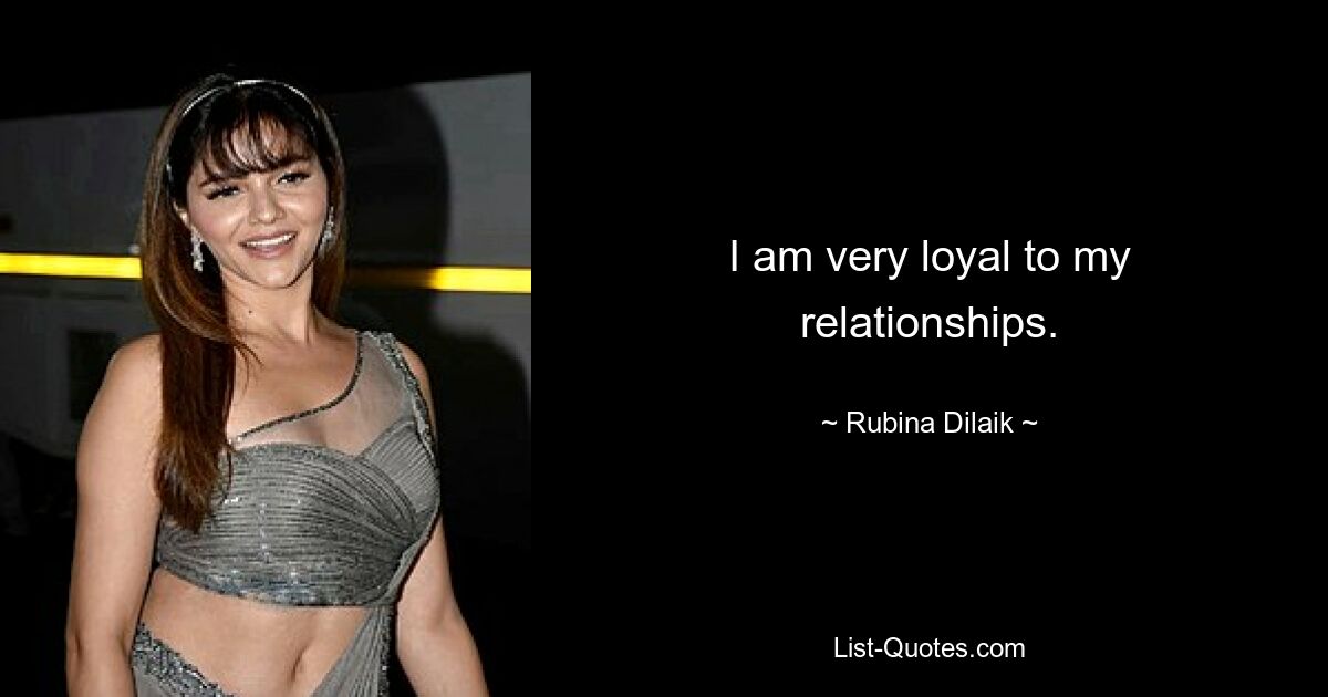 I am very loyal to my relationships. — © Rubina Dilaik