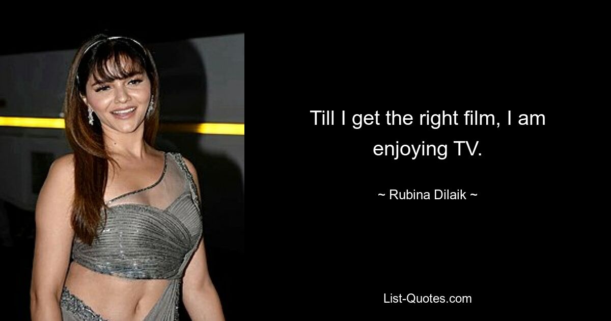 Till I get the right film, I am enjoying TV. — © Rubina Dilaik