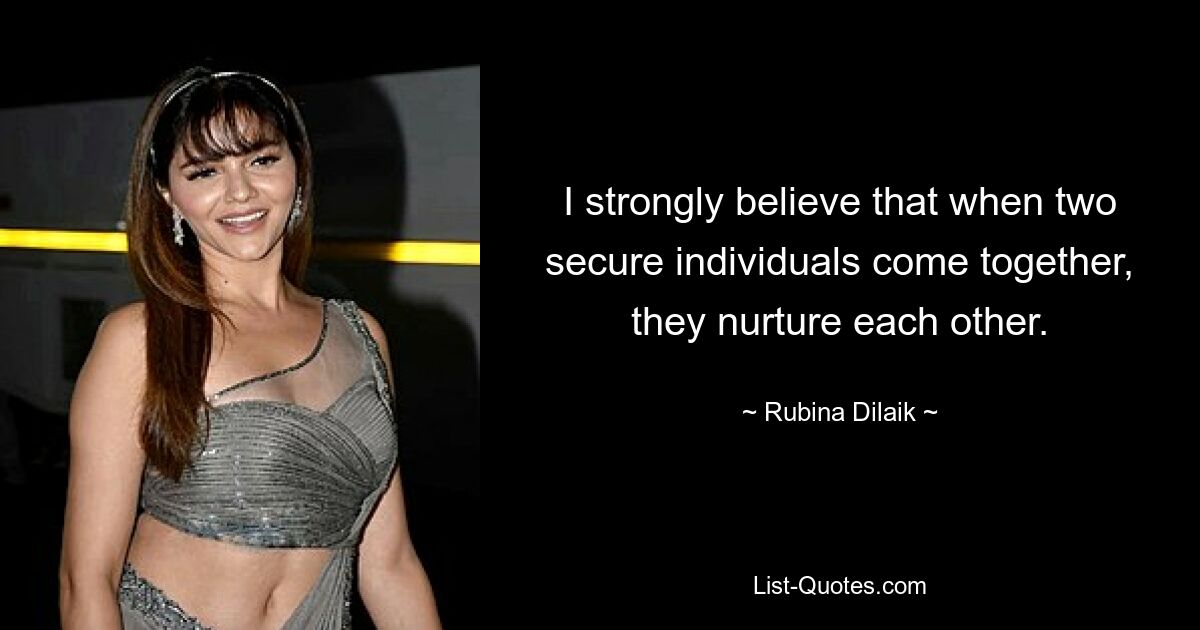 I strongly believe that when two secure individuals come together, they nurture each other. — © Rubina Dilaik