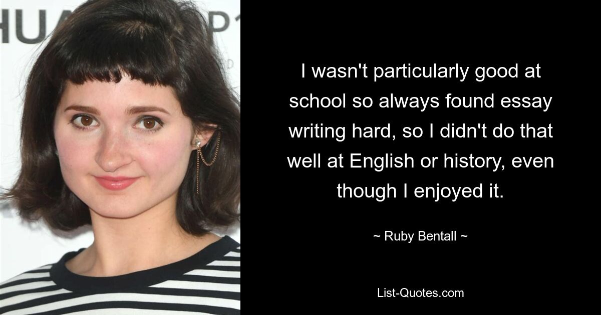 I wasn't particularly good at school so always found essay writing hard, so I didn't do that well at English or history, even though I enjoyed it. — © Ruby Bentall