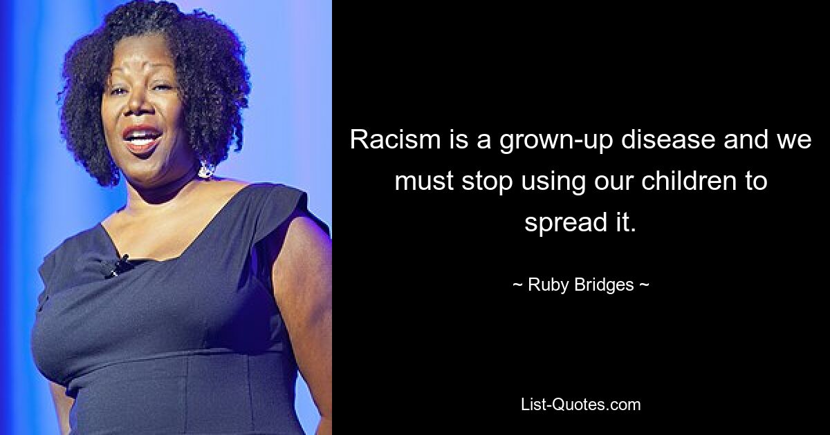 Racism is a grown-up disease and we must stop using our children to spread it. — © Ruby Bridges