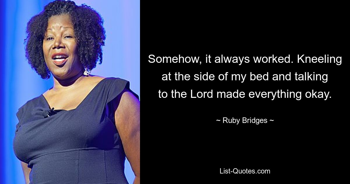 Somehow, it always worked. Kneeling at the side of my bed and talking to the Lord made everything okay. — © Ruby Bridges