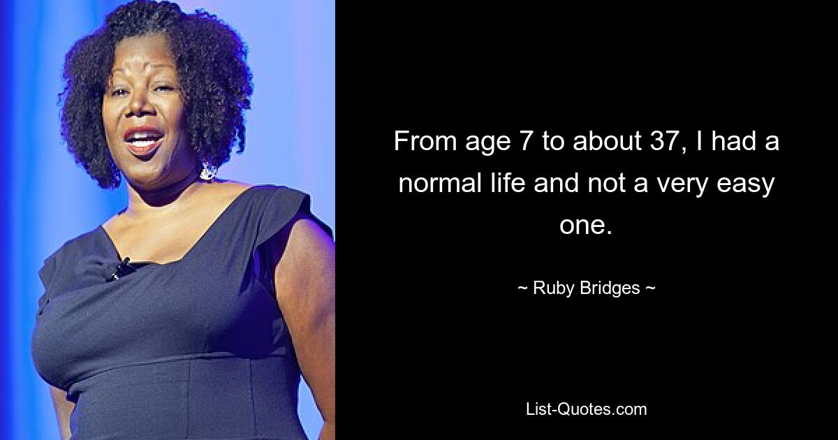 From age 7 to about 37, I had a normal life and not a very easy one. — © Ruby Bridges