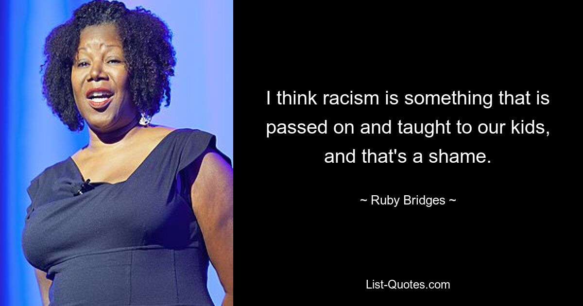 I think racism is something that is passed on and taught to our kids, and that's a shame. — © Ruby Bridges