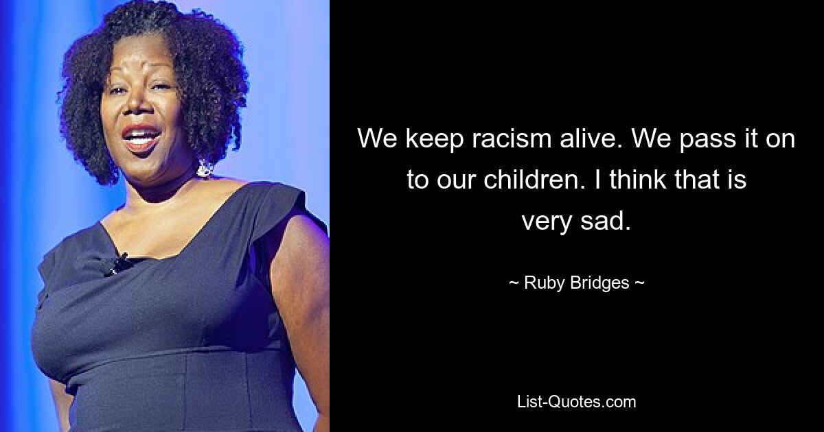 We keep racism alive. We pass it on to our children. I think that is very sad. — © Ruby Bridges