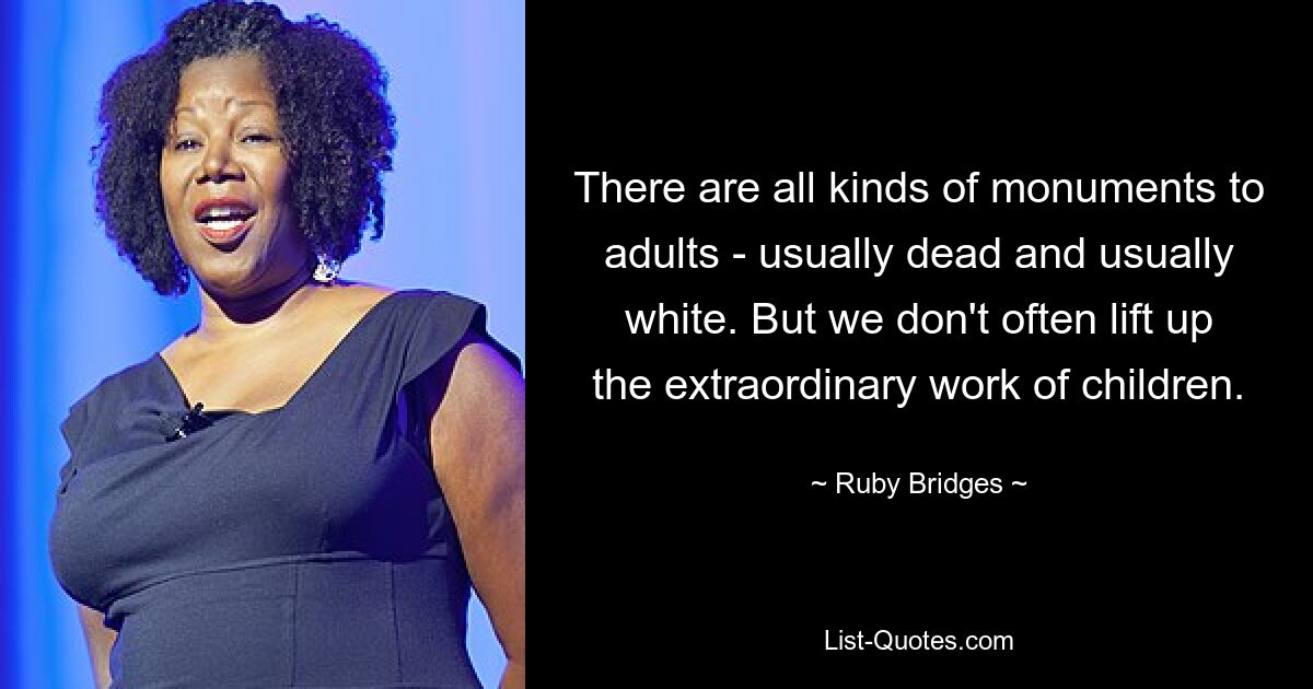 There are all kinds of monuments to adults - usually dead and usually white. But we don't often lift up the extraordinary work of children. — © Ruby Bridges