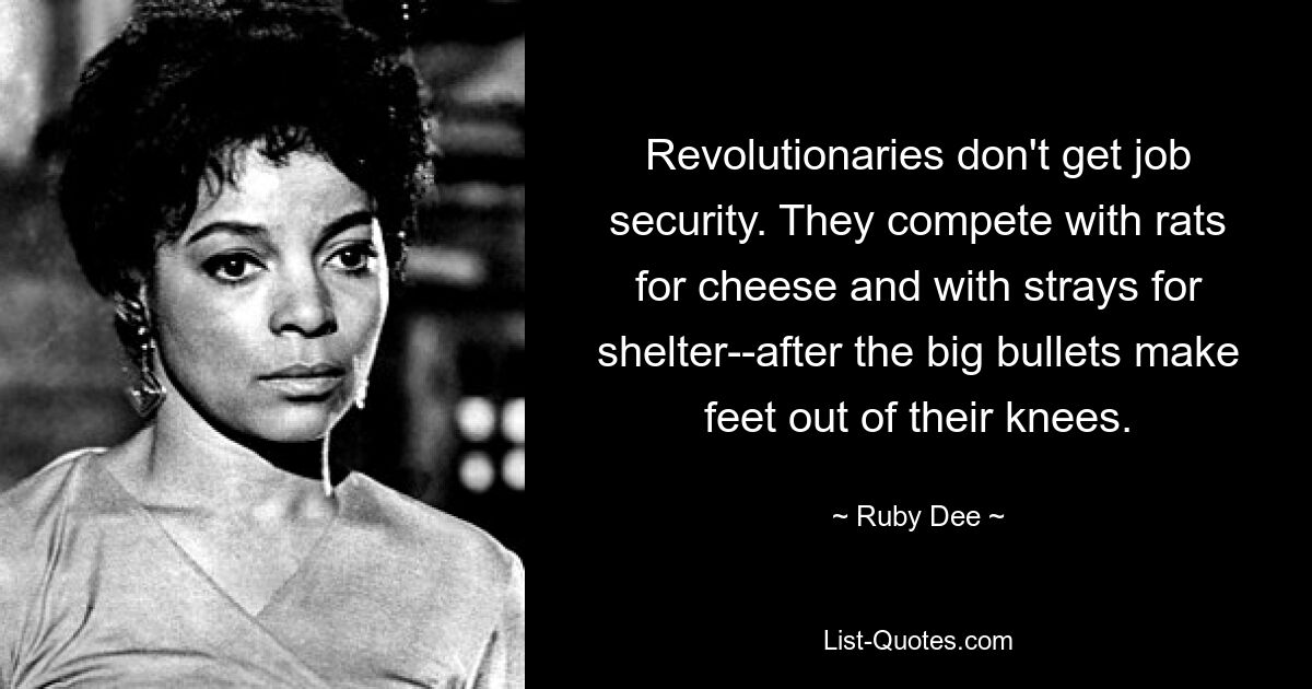 Revolutionaries don't get job security. They compete with rats for cheese and with strays for shelter--after the big bullets make feet out of their knees. — © Ruby Dee