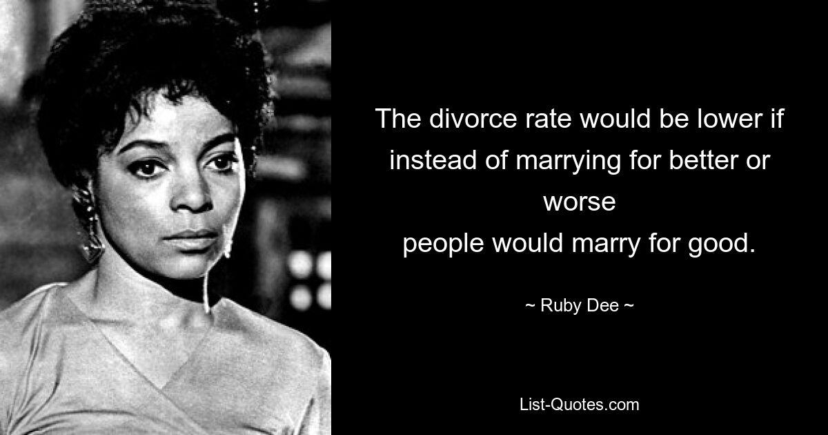 The divorce rate would be lower if instead of marrying for better or worse
people would marry for good. — © Ruby Dee