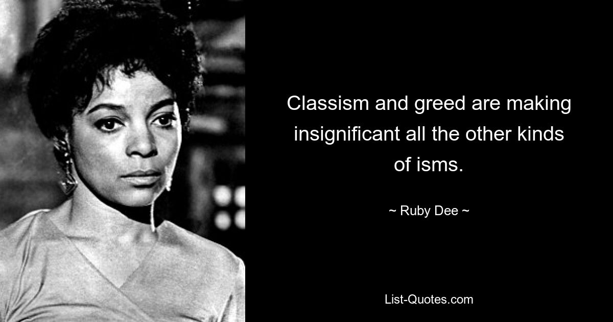 Classism and greed are making insignificant all the other kinds of isms. — © Ruby Dee