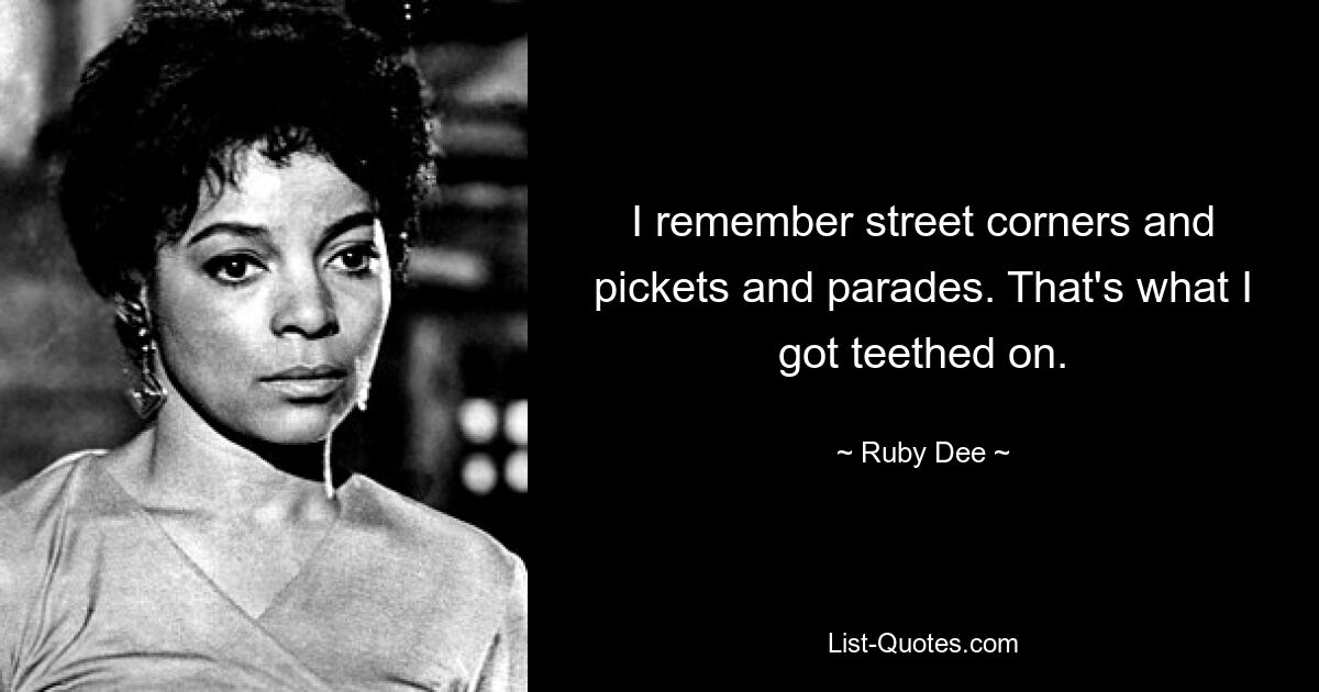 I remember street corners and pickets and parades. That's what I got teethed on. — © Ruby Dee