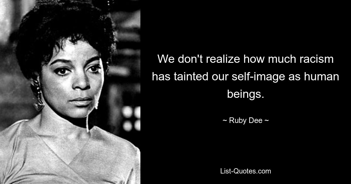 We don't realize how much racism has tainted our self-image as human beings. — © Ruby Dee