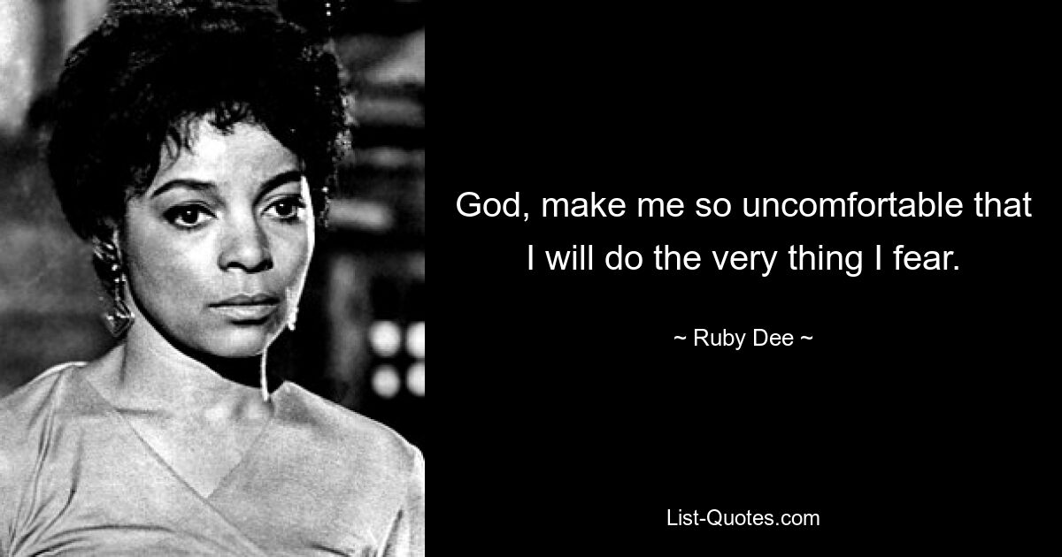 God, make me so uncomfortable that I will do the very thing I fear. — © Ruby Dee