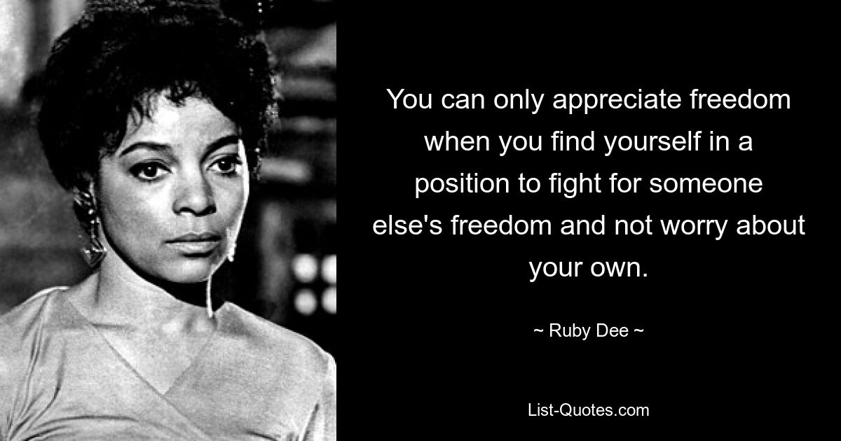 You can only appreciate freedom when you find yourself in a position to fight for someone else's freedom and not worry about your own. — © Ruby Dee