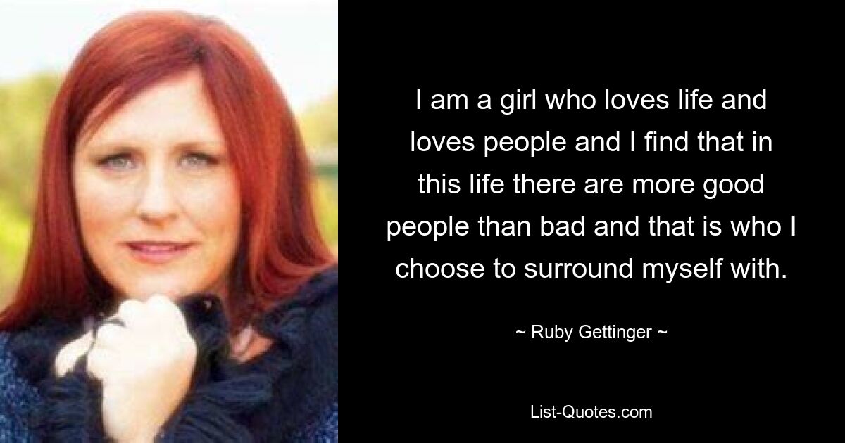 I am a girl who loves life and loves people and I find that in this life there are more good people than bad and that is who I choose to surround myself with. — © Ruby Gettinger