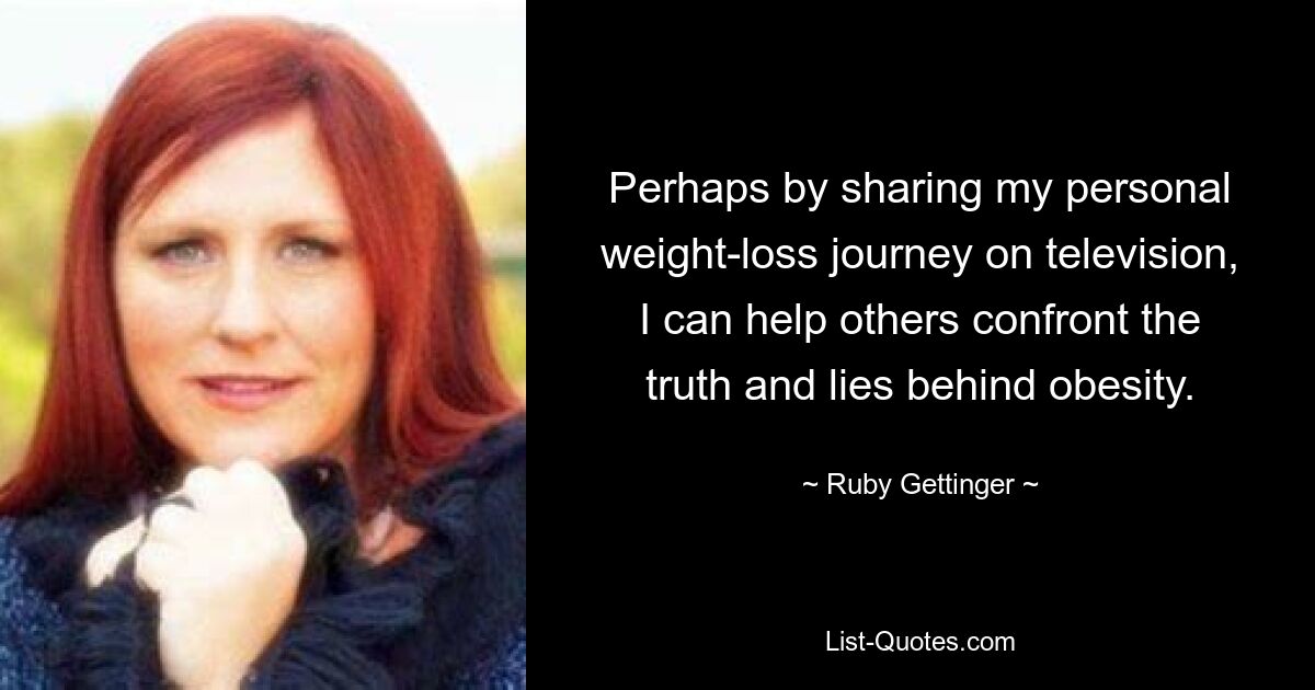 Perhaps by sharing my personal weight-loss journey on television, I can help others confront the truth and lies behind obesity. — © Ruby Gettinger