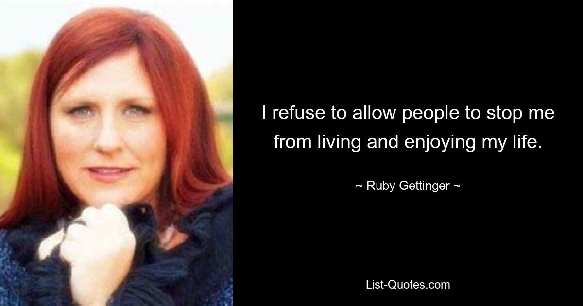 I refuse to allow people to stop me from living and enjoying my life. — © Ruby Gettinger